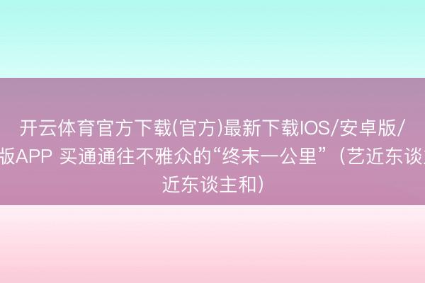 开云体育官方下载(官方)最新下载IOS/安卓版/手机版APP 买通通往不雅众的“终末一公里”(艺近东谈主和)