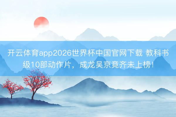 开云体育app2026世界杯中国官网下载 教科书级10部动作片，成龙吴京竟齐未上榜！