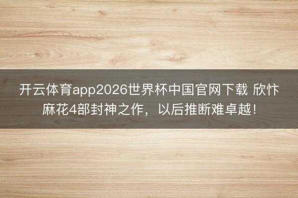 开云体育app2026世界杯中国官网下载 欣忭麻花4部封神之作，以后推断难卓越！
