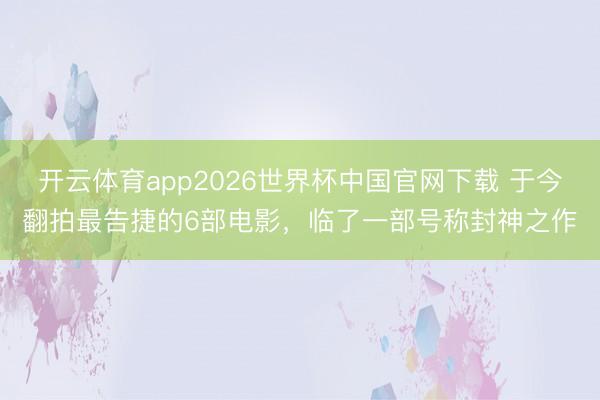 开云体育app2026世界杯中国官网下载 于今翻拍最告捷的6部电影，临了一部号称封神之作