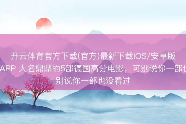 开云体育官方下载(官方)最新下载IOS/安卓版/手机版APP 大名鼎鼎的5部德国高分电影，可别说你一部也没看过