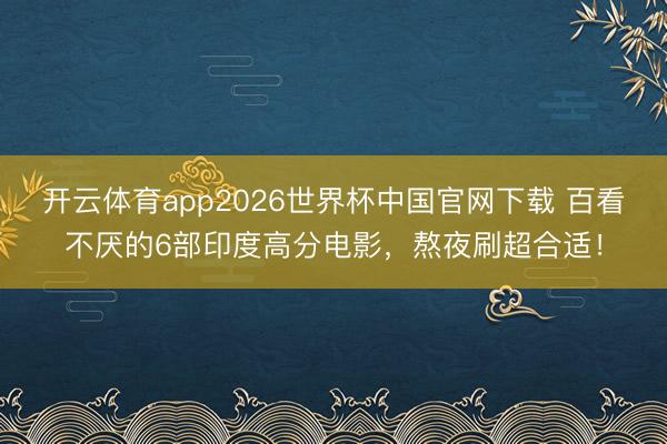 开云体育app2026世界杯中国官网下载 百看不厌的6部印度高分电影，熬夜刷超合适！
