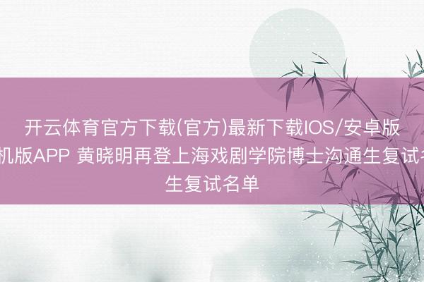 开云体育官方下载(官方)最新下载IOS/安卓版/手机版APP 黄晓明再登上海戏剧学院博士沟通生复试名单