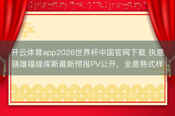 开云体育app2026世界杯中国官网下载 执意骁雄福缇库斯最新预报PV公开，全是熟式样