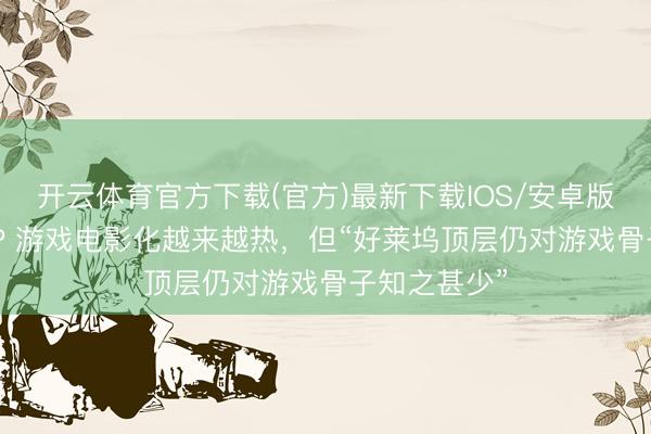 开云体育官方下载(官方)最新下载IOS/安卓版/手机版APP 游戏电影化越来越热，但“好莱坞顶层仍对游戏骨子知之甚少”