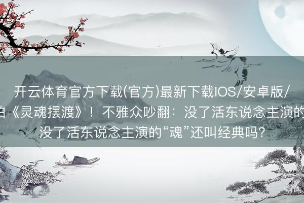 开云体育官方下载(官方)最新下载IOS/安卓版/手机版APP 全AI拍《灵魂摆渡》！不雅众吵翻：没了活东说念主演的“魂”还叫经典吗？