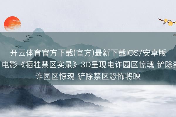 开云体育官方下载(官方)最新下载IOS/安卓版/手机版APP 电影《牺牲禁区实录》3D呈现电诈园区惊魂 铲除禁区恐怖将映
