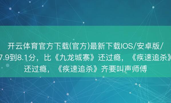 开云体育官方下载(官方)最新下载IOS/安卓版/手机版APP 从7.9到8.1分，比《九龙城寨》还过瘾，《疾速追杀》齐要叫声师傅