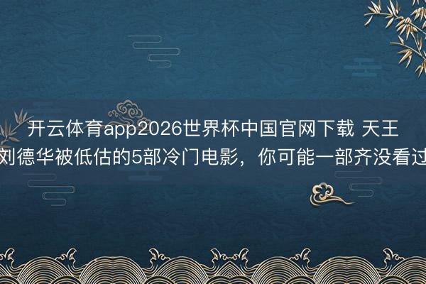 开云体育app2026世界杯中国官网下载 天王刘德华被低估的5部冷门电影，你可能一部齐没看过