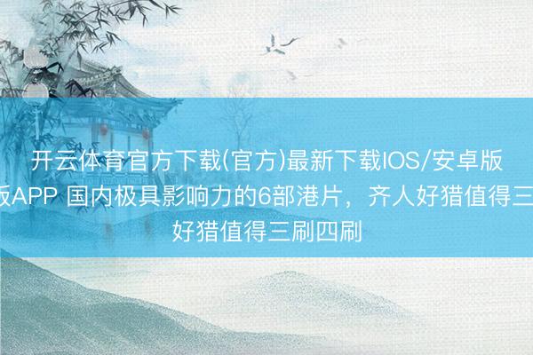 开云体育官方下载(官方)最新下载IOS/安卓版/手机版APP 国内极具影响力的6部港片，齐人好猎值得三刷四刷
