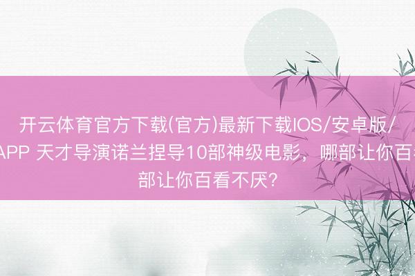 开云体育官方下载(官方)最新下载IOS/安卓版/手机版APP 天才导演诺兰捏导10部神级电影，哪部让你百看不厌？