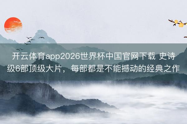开云体育app2026世界杯中国官网下载 史诗级6部顶级大片，每部都是不能撼动的经典之作