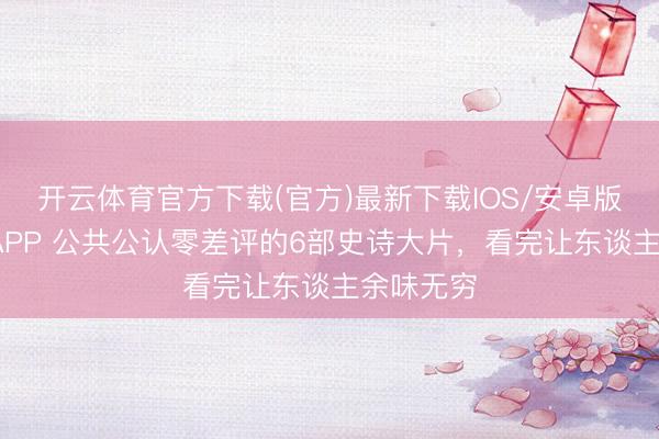 开云体育官方下载(官方)最新下载IOS/安卓版/手机版APP 公共公认零差评的6部史诗大片，看完让东谈主余味无穷