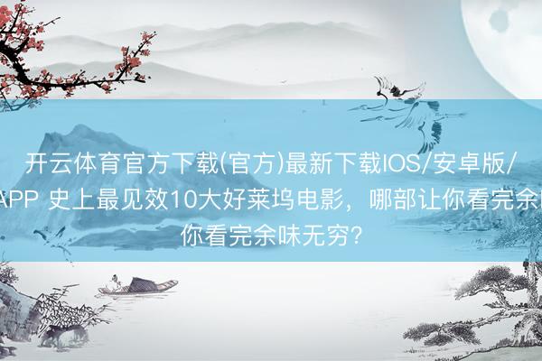 开云体育官方下载(官方)最新下载IOS/安卓版/手机版APP 史上最见效10大好莱坞电影，哪部让你看完余味无穷？