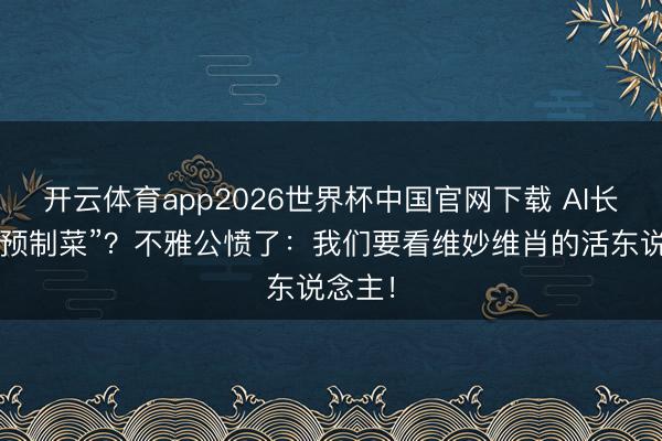 开云体育app2026世界杯中国官网下载 AI长剧成“预制菜”？不雅公愤了：我们要看维妙维肖的活东说念主！