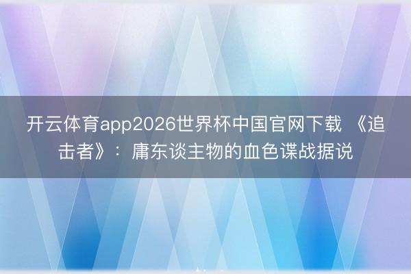 开云体育app2026世界杯中国官网下载 《追击者》:庸东谈主物的血色谍战据说