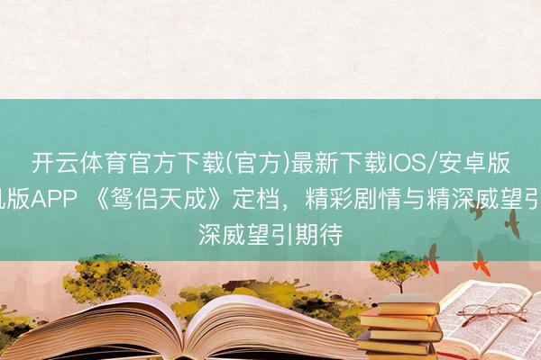 开云体育官方下载(官方)最新下载IOS/安卓版/手机版APP 《鸳侣天成》定档，精彩剧情与精深威望引期待