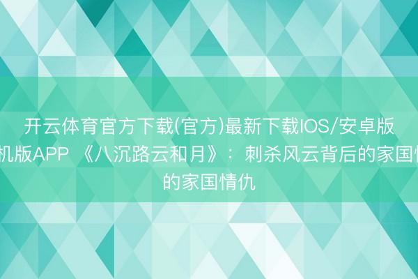 开云体育官方下载(官方)最新下载IOS/安卓版/手机版APP 《八沉路云和月》：刺杀风云背后的家国情仇