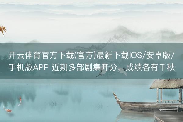 开云体育官方下载(官方)最新下载IOS/安卓版/手机版APP 近期多部剧集开分，成绩各有千秋