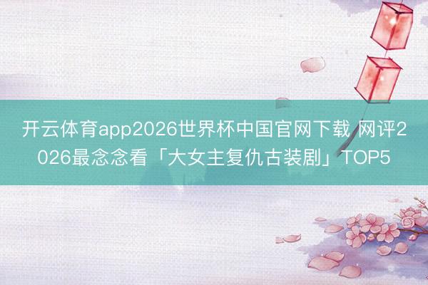 开云体育app2026世界杯中国官网下载 网评2026最念念看「大女主复仇古装剧」TOP5