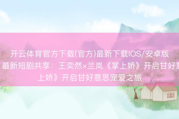 开云体育官方下载(官方)最新下载IOS/安卓版/手机版APP 最新短剧共享：王奕然×兰岚《掌上娇》开启甘好意思宠爱之旅