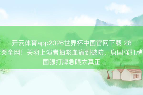 开云体育app2026世界杯中国官网下载 28分钟花絮看哭全网！关羽上演者抽淤血痛到破防，唐国强打牌急眼太真正