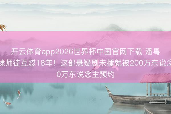 开云体育app2026世界杯中国官网下载 潘粤明王鹤棣师徒互怼18年！这部悬疑剧未播就被200万东说念主预约