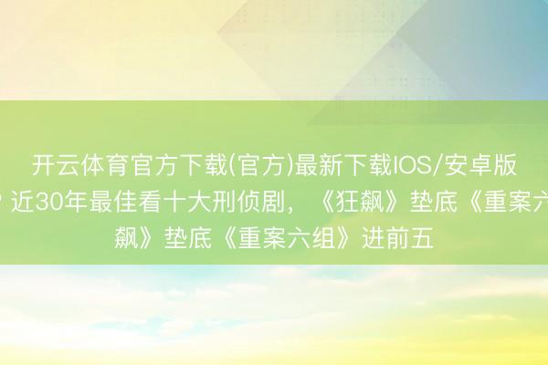 开云体育官方下载(官方)最新下载IOS/安卓版/手机版APP 近30年最佳看十大刑侦剧,《狂飙》垫底《重案六组》进前五