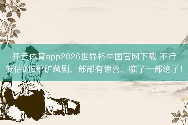 开云体育app2026世界杯中国官网下载 不行低估的5部矿藏剧，部部有惊喜，临了一部绝了！