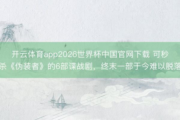 开云体育app2026世界杯中国官网下载 可秒杀《伪装者》的6部谍战剧，终末一部于今难以脱落