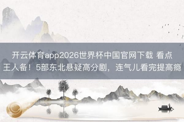 开云体育app2026世界杯中国官网下载 看点王人备！5部东北悬疑高分剧，连气儿看完提高瘾