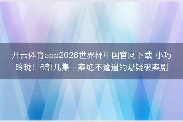 开云体育app2026世界杯中国官网下载 小巧玲珑!6部几集一案绝不邋遢的悬疑破案剧