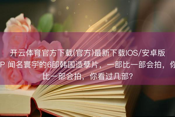 开云体育官方下载(官方)最新下载IOS/安卓版/手机版APP 闻名寰宇的6部韩国造孽片，一部比一部会拍，你看过几部？