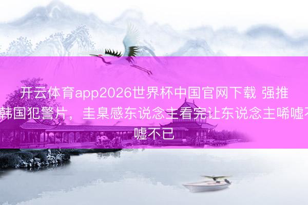 开云体育app2026世界杯中国官网下载 强推6部韩国犯警片，圭臬感东说念主看完让东说念主唏嘘不已