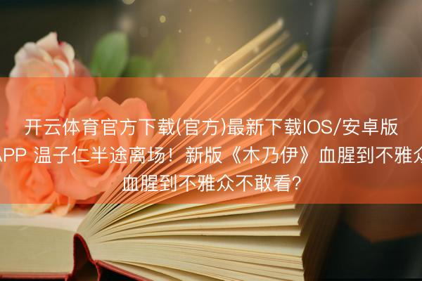 开云体育官方下载(官方)最新下载IOS/安卓版/手机版APP 温子仁半途离场！新版《木乃伊》血腥到不雅众不敢看？
