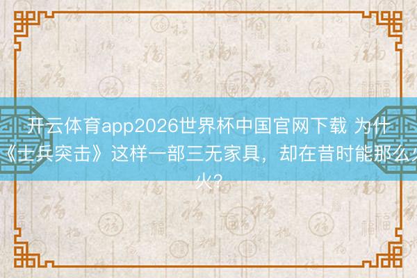 开云体育app2026世界杯中国官网下载 为什么《士兵突击》这样一部三无家具，却在昔时能那么火？