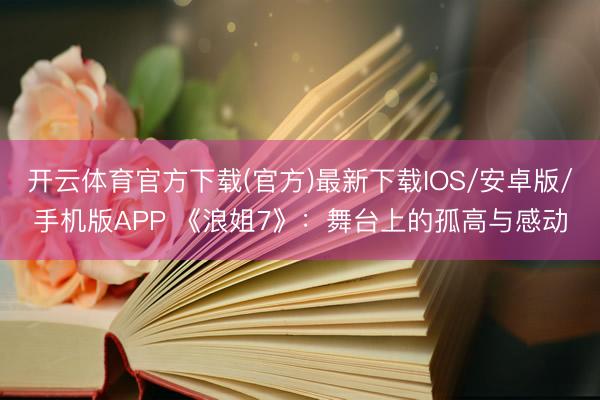 开云体育官方下载(官方)最新下载IOS/安卓版/手机版APP 《浪姐7》：舞台上的孤高与感动