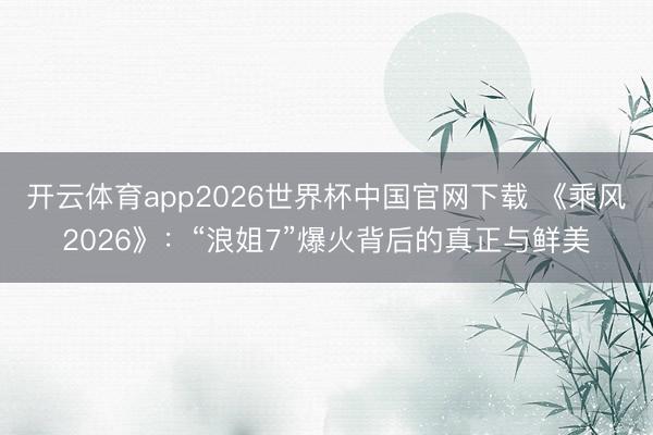 开云体育app2026世界杯中国官网下载 《乘风2026》：“浪姐7”爆火背后的真正与鲜美