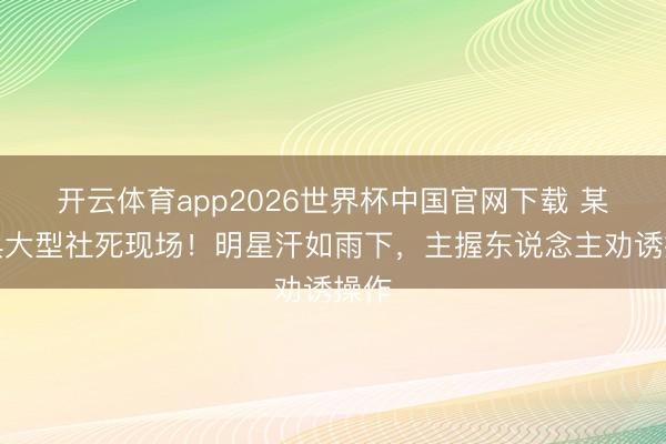 开云体育app2026世界杯中国官网下载 某盛典大型社死现场！明星汗如雨下，主握东说念主劝诱操作