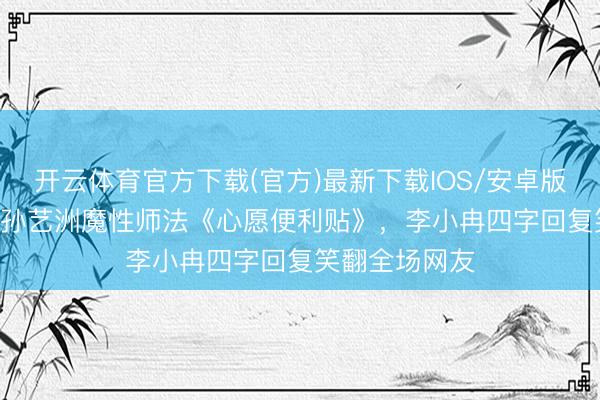 开云体育官方下载(官方)最新下载IOS/安卓版/手机版APP 孙艺洲魔性师法《心愿便利贴》，李小冉四字回复笑翻全场网友