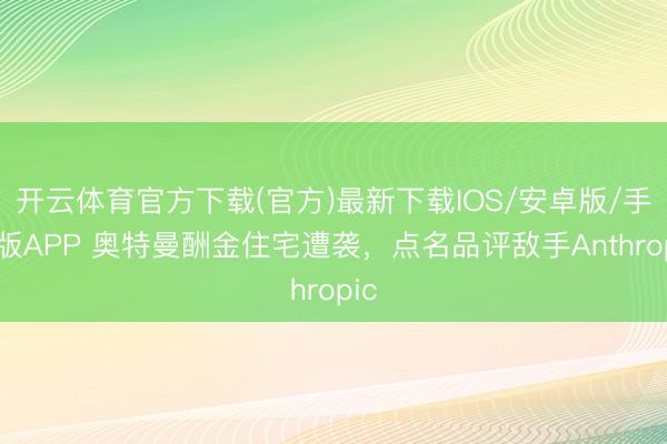 开云体育官方下载(官方)最新下载IOS/安卓版/手机版APP 奥特曼酬金住宅遭袭，点名品评敌手Anthropic