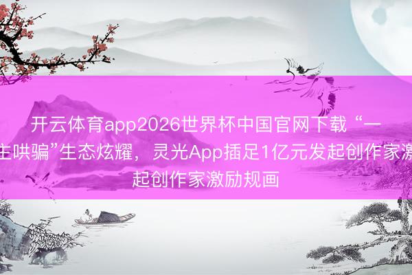 开云体育app2026世界杯中国官网下载 “一东说念主哄骗”生态炫耀，灵光App插足1亿元发起创作家激励规画