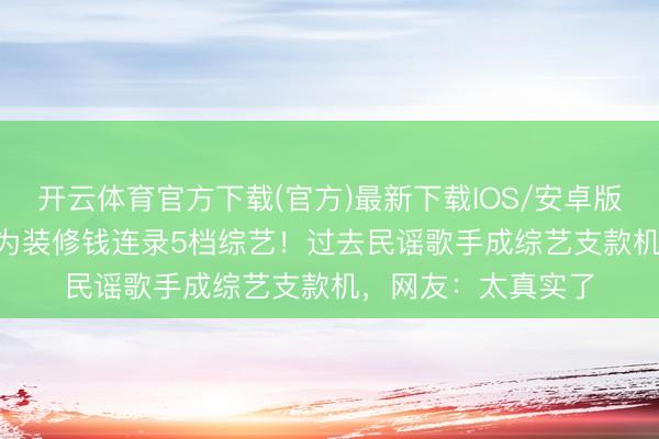 开云体育官方下载(官方)最新下载IOS/安卓版/手机版APP 马頔为装修钱连录5档综艺！过去民谣歌手成综艺支款机，网友：太真实了