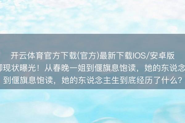开云体育官方下载(官方)最新下载IOS/安卓版/手机版APP 52岁董卿现状曝光!从春晚一姐到偃旗息饱读,她的东说念主生到底经历了什么?