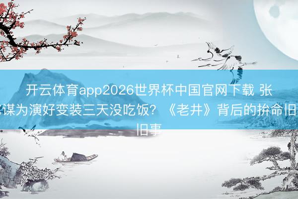 开云体育app2026世界杯中国官网下载 张艺谋为演好变装三天没吃饭？《老井》背后的拚命旧事