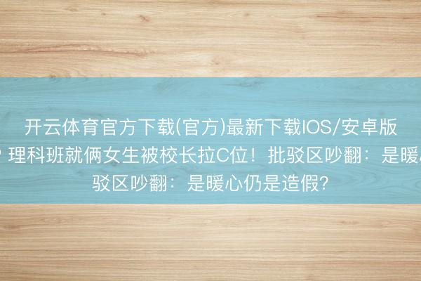开云体育官方下载(官方)最新下载IOS/安卓版/手机版APP 理科班就俩女生被校长拉C位！批驳区吵翻：是暖心仍是造假？
