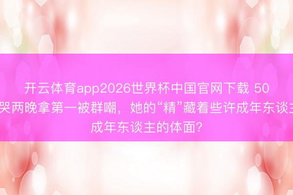 开云体育app2026世界杯中国官网下载 50岁李小冉哭两晚拿第一被群嘲，她的“精”藏着些许成年东谈主的体面？
