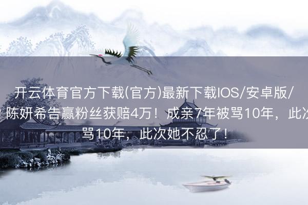 开云体育官方下载(官方)最新下载IOS/安卓版/手机版APP 陈妍希告赢粉丝获赔4万！成亲7年被骂10年，此次她不忍了！