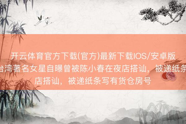 开云体育官方下载(官方)最新下载IOS/安卓版/手机版APP 台湾著名女星自曝曾被陈小春在夜店搭讪，被递纸条写有货仓房号