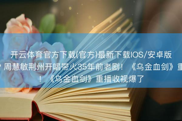 开云体育官方下载(官方)最新下载IOS/安卓版/手机版APP 周慧敏荆州开唱带火35年前老剧！《乌金血剑》重播收视爆了